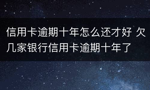 信用卡逾期十年怎么还才好 欠几家银行信用卡逾期十年了