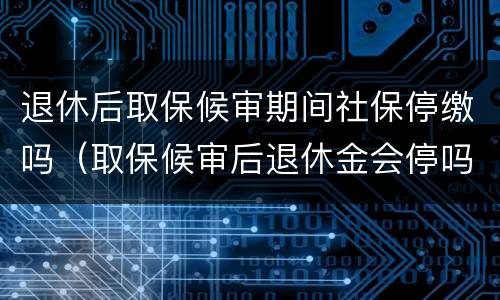 退休后取保候审期间社保停缴吗（取保候审后退休金会停吗）
