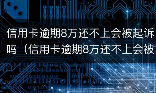 信用卡逾期8万还不上会被起诉吗（信用卡逾期8万还不上会被起诉吗）