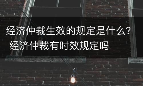 经济仲裁生效的规定是什么？ 经济仲裁有时效规定吗