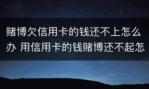 赌博欠信用卡的钱还不上怎么办 用信用卡的钱赌博还不起怎么办
