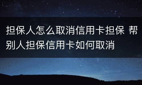 担保人怎么取消信用卡担保 帮别人担保信用卡如何取消