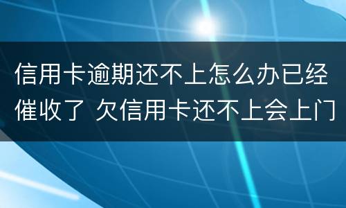 信用卡逾期还不上怎么办已经催收了 欠信用卡还不上会上门催收吗