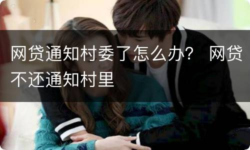 网贷通知村委了怎么办？ 网贷不还通知村里