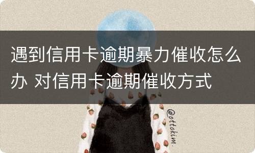 遇到信用卡逾期暴力催收怎么办 对信用卡逾期催收方式