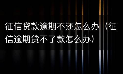 征信贷款逾期不还怎么办（征信逾期贷不了款怎么办）