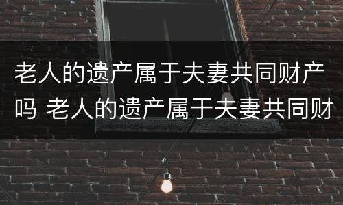 老人的遗产属于夫妻共同财产吗 老人的遗产属于夫妻共同财产吗