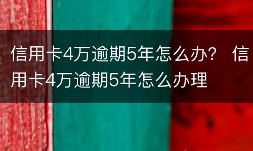 信用卡4万逾期5年怎么办？ 信用卡4万逾期5年怎么办理