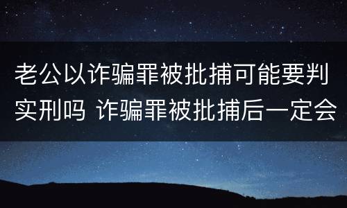 老公以诈骗罪被批捕可能要判实刑吗 诈骗罪被批捕后一定会判刑吗