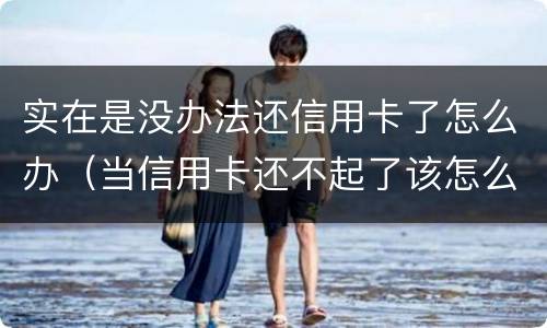 实在是没办法还信用卡了怎么办（当信用卡还不起了该怎么办）