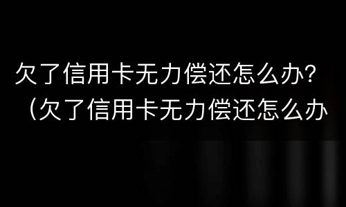 欠了信用卡无力偿还怎么办？（欠了信用卡无力偿还怎么办）