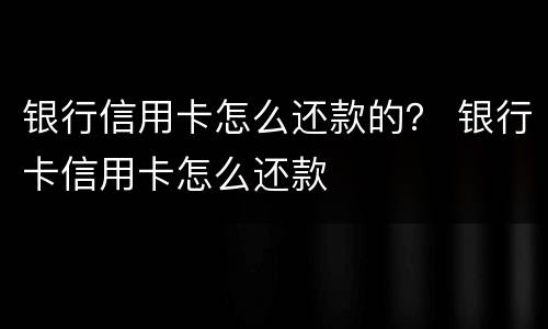 银行信用卡怎么还款的？ 银行卡信用卡怎么还款