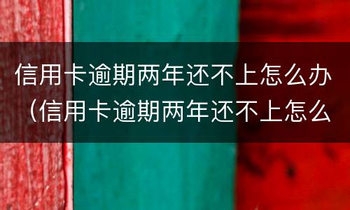 信用卡逾期两年还不上怎么办（信用卡逾期两年还不上怎么办呢）