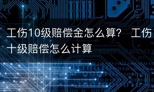 工伤10级赔偿金怎么算？ 工伤十级赔偿怎么计算