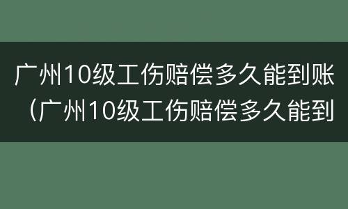 广州10级工伤赔偿多久能到账（广州10级工伤赔偿多久能到账户）