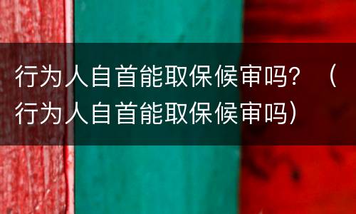 行为人自首能取保候审吗？（行为人自首能取保候审吗）