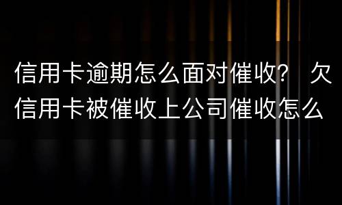 信用卡逾期怎么面对催收？ 欠信用卡被催收上公司催收怎么办