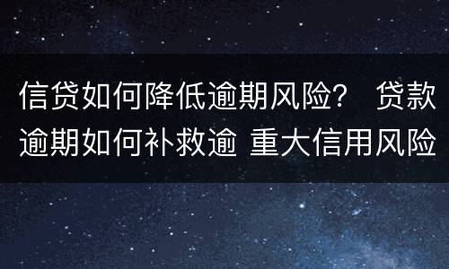 信贷如何降低逾期风险？ 贷款逾期如何补救逾 重大信用风险