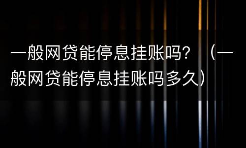 一般网贷能停息挂账吗？（一般网贷能停息挂账吗多久）