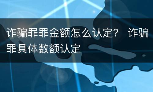 诈骗罪罪金额怎么认定？ 诈骗罪具体数额认定