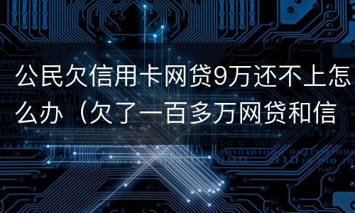 公民欠信用卡网贷9万还不上怎么办（欠了一百多万网贷和信用卡还不上怎么办）