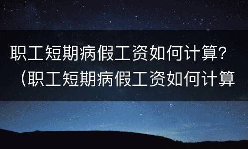 职工短期病假工资如何计算？（职工短期病假工资如何计算出来）