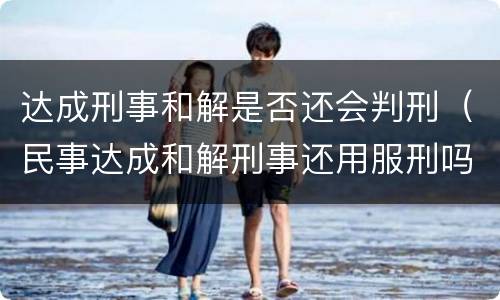 达成刑事和解是否还会判刑（民事达成和解刑事还用服刑吗）
