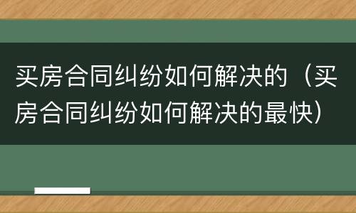 买房合同纠纷如何解决的（买房合同纠纷如何解决的最快）