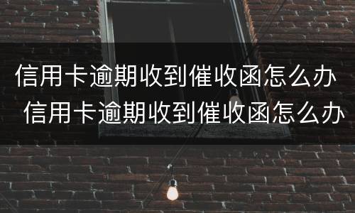 信用卡逾期收到催收函怎么办 信用卡逾期收到催收函怎么办,可以还最低嘛