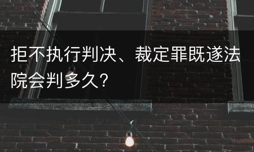 拒不执行判决、裁定罪既遂法院会判多久?
