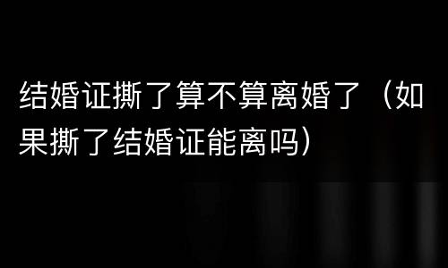 结婚证撕了算不算离婚了（如果撕了结婚证能离吗）