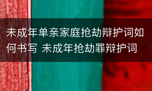 未成年单亲家庭抢劫辩护词如何书写 未成年抢劫罪辩护词