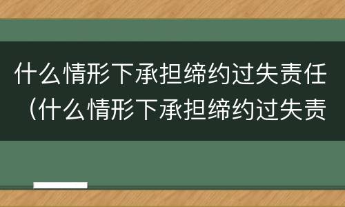 什么情形下承担缔约过失责任（什么情形下承担缔约过失责任）