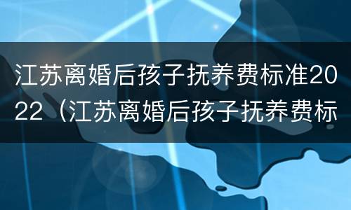 江苏离婚后孩子抚养费标准2022（江苏离婚后孩子抚养费标准2022年）