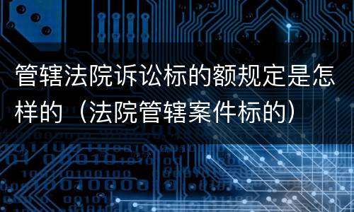 管辖法院诉讼标的额规定是怎样的（法院管辖案件标的）