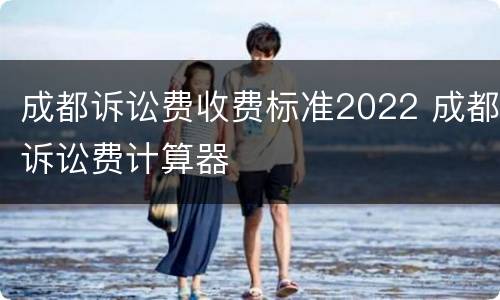 成都诉讼费收费标准2022 成都诉讼费计算器