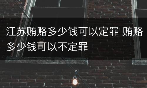 江苏贿赂多少钱可以定罪 贿赂多少钱可以不定罪