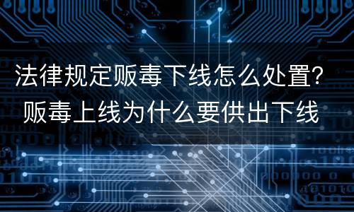 法律规定贩毒下线怎么处置？ 贩毒上线为什么要供出下线