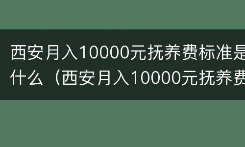 西安月入10000元抚养费标准是什么（西安月入10000元抚养费标准是什么呢）