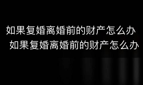 如果复婚离婚前的财产怎么办 如果复婚离婚前的财产怎么办呢