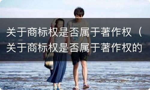 关于商标权是否属于著作权（关于商标权是否属于著作权的规定）