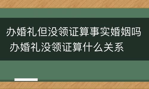 办婚礼但没领证算事实婚姻吗 办婚礼没领证算什么关系