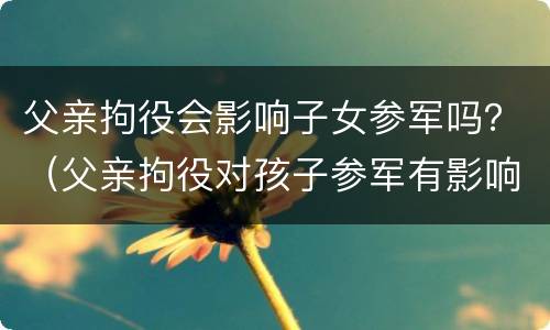 父亲拘役会影响子女参军吗？（父亲拘役对孩子参军有影响吗）
