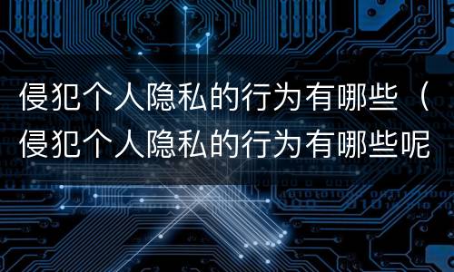 侵犯个人隐私的行为有哪些（侵犯个人隐私的行为有哪些呢）