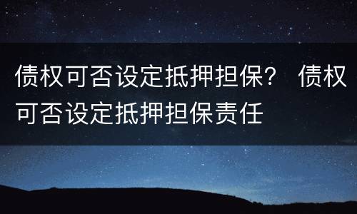 债权可否设定抵押担保？ 债权可否设定抵押担保责任