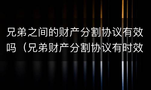 兄弟之间的财产分割协议有效吗（兄弟财产分割协议有时效吗）