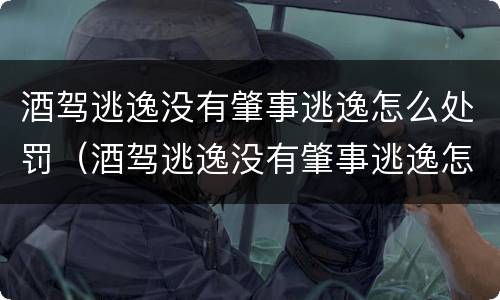酒驾逃逸没有肇事逃逸怎么处罚（酒驾逃逸没有肇事逃逸怎么处罚的）