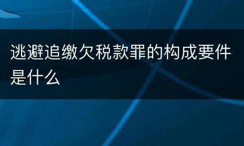 逃避追缴欠税款罪的构成要件是什么