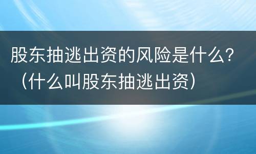 股东抽逃出资的风险是什么？（什么叫股东抽逃出资）