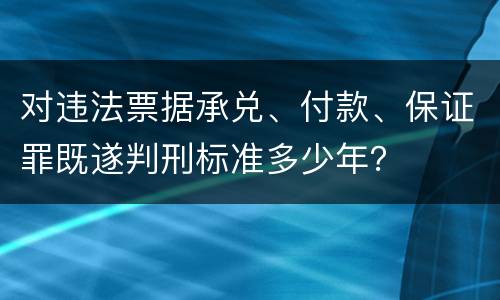 对违法票据承兑、付款、保证罪既遂判刑标准多少年？
